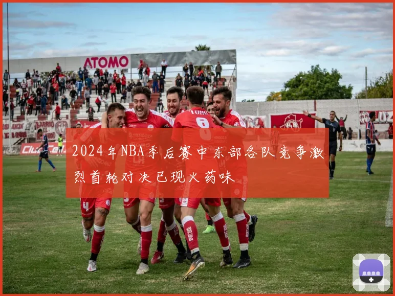 2024年NBA季后赛中东部各队竞争激烈首轮对决已现火药味