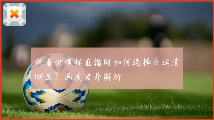 观看世俱杯直播时如何选择合适清晰度?画质差异解析