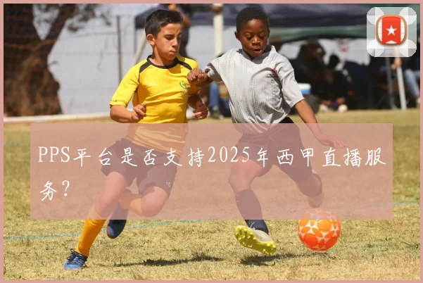 PPS平台是否支持2025年西甲直播服务？