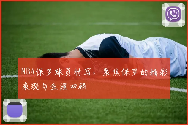 NBA保罗球员特写，聚焦保罗的精彩表现与生涯回顾