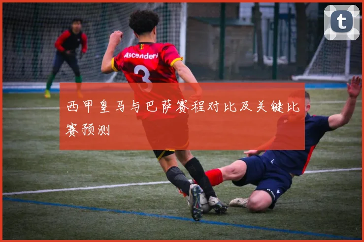 西甲皇马与巴萨赛程对比及关键比赛预测