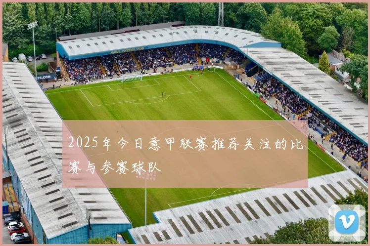 2025年今日意甲联赛推荐关注的比赛与参赛球队