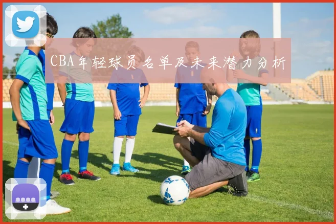 CBA年轻球员名单及未来潜力分析
