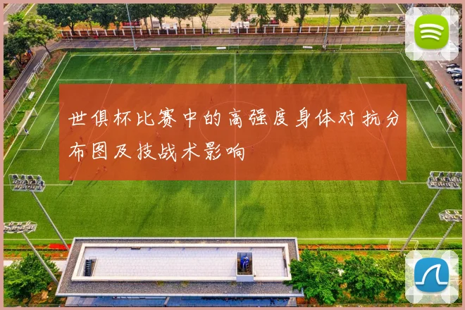 世俱杯比赛中的高强度身体对抗分布图及技战术影响