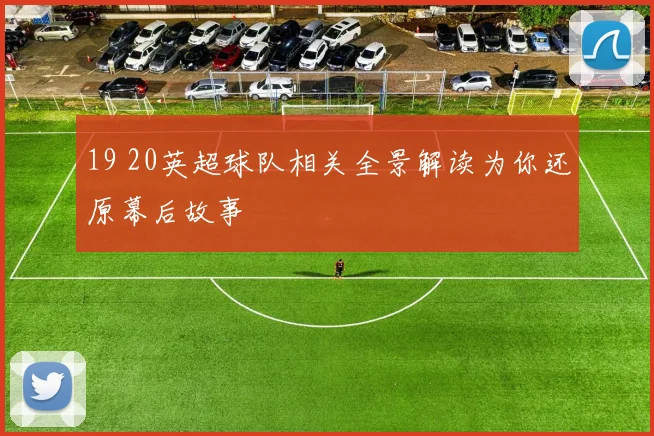 19 20英超球队相关全景解读为你还原幕后故事