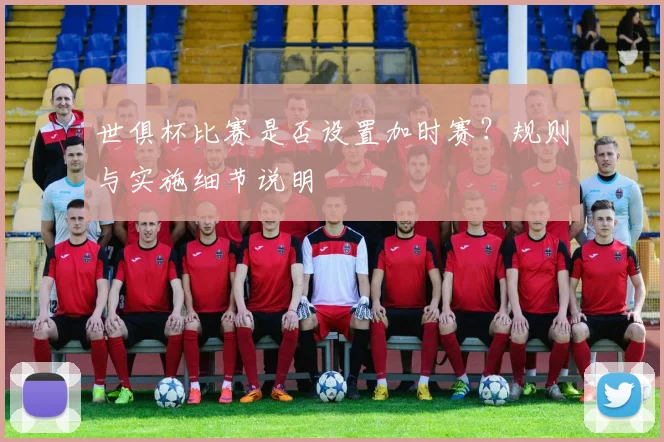 世俱杯比赛是否设置加时赛?规则与实施细节说明