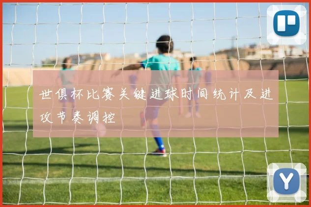 世俱杯比赛关键进球时间统计及进攻节奏调控