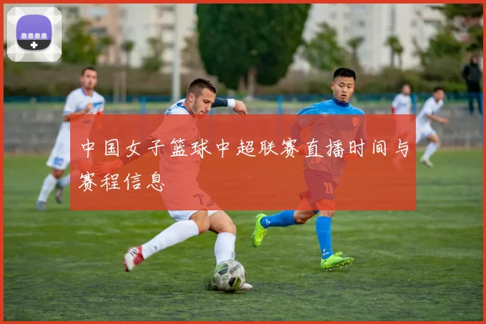 中国女子篮球中超联赛直播时间与赛程信息