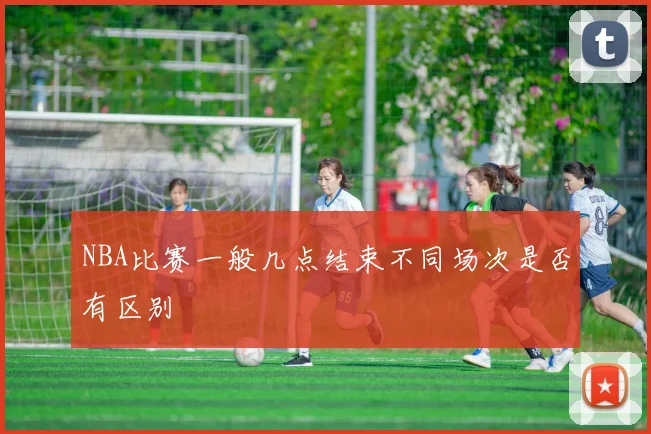 NBA比赛一般几点结束不同场次是否有区别