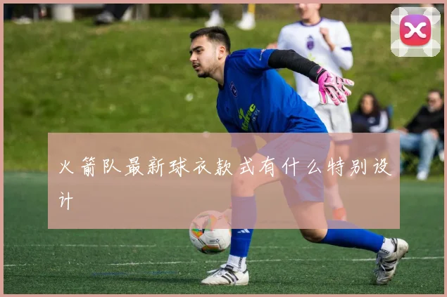 火箭队最新球衣款式有什么特别设计