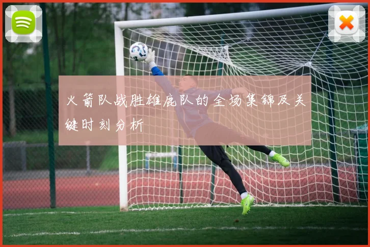 火箭队战胜雄鹿队的全场集锦及关键时刻分析