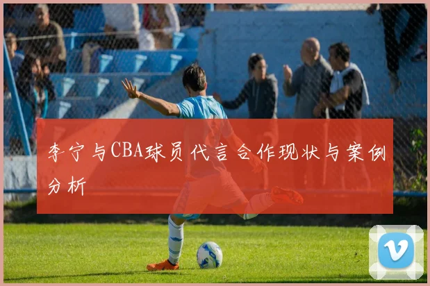李宁与CBA球员代言合作现状与案例分析